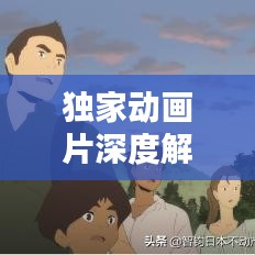 獨家動畫片深度解析，背后的意義與價值探索