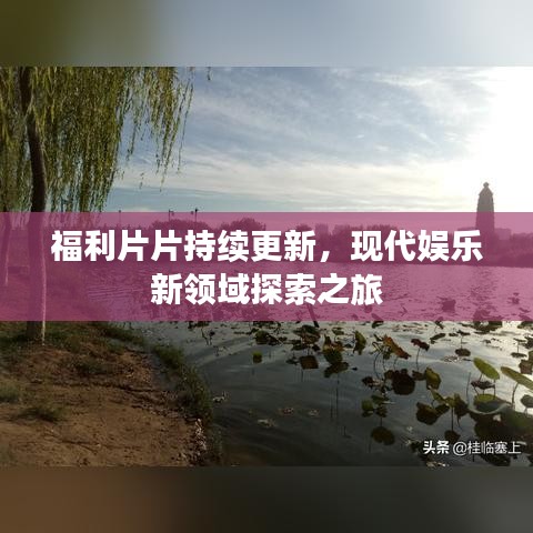 福利片片持續(xù)更新，現(xiàn)代娛樂新領域探索之旅