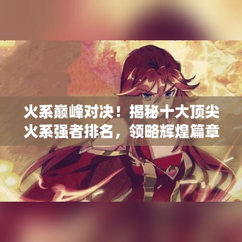 火系巔峰對決！揭秘十大頂尖火系強者排名，領略輝煌篇章