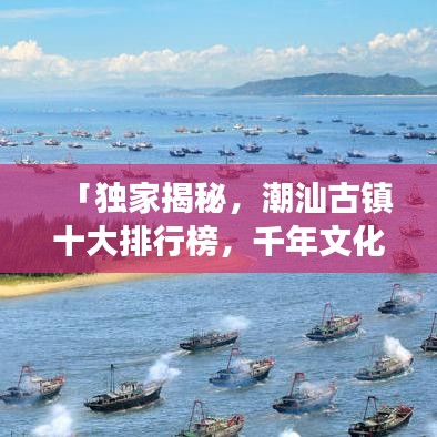 「獨家揭秘，潮汕古鎮(zhèn)十大排行榜，千年文化魅力之旅探秘」
