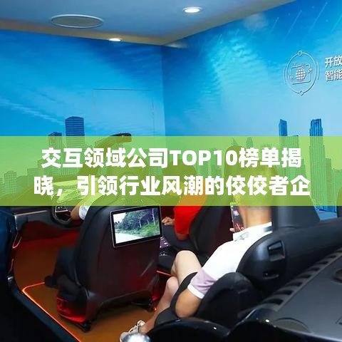交互領(lǐng)域公司TOP10榜單揭曉，引領(lǐng)行業(yè)風(fēng)潮的佼佼者企業(yè)盤點(diǎn)！