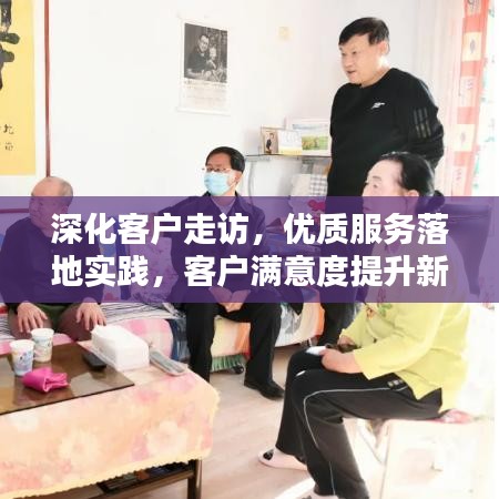 深化客戶走訪，優(yōu)質(zhì)服務(wù)落地實踐，客戶滿意度提升新路徑