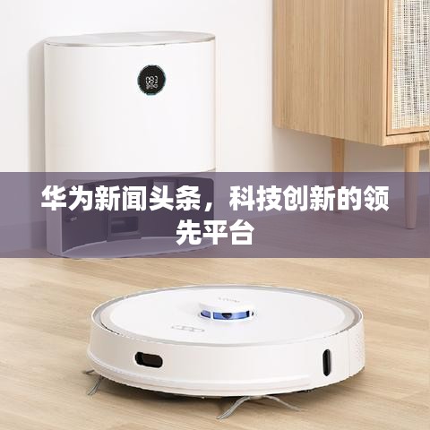 華為新聞頭條，科技創(chuàng)新的領(lǐng)先平臺