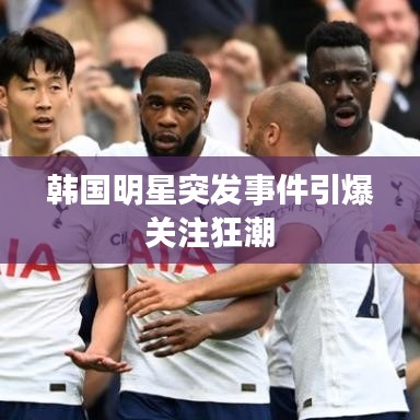 韓國明星突發(fā)事件引爆關(guān)注狂潮
