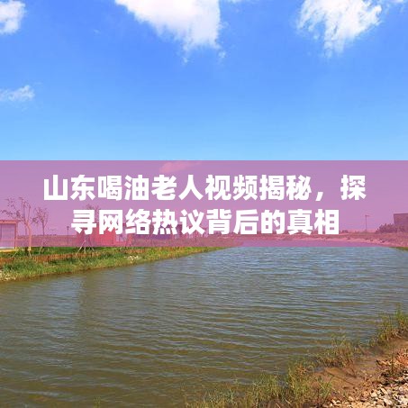 山東喝油老人視頻揭秘，探尋網(wǎng)絡(luò)熱議背后的真相