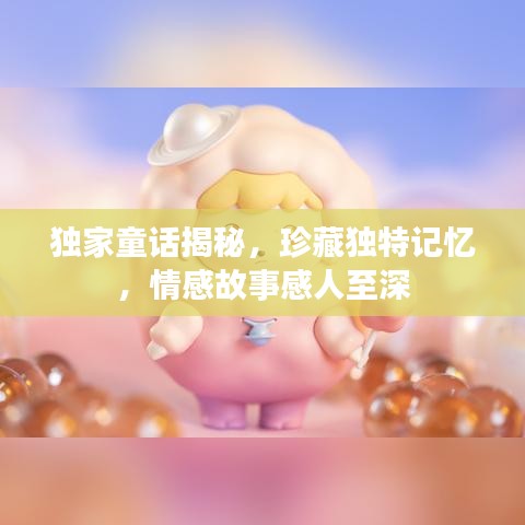 獨家童話揭秘，珍藏獨特記憶，情感故事感人至深