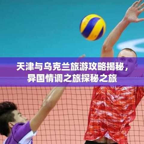 天津與烏克蘭旅游攻略揭秘，異國(guó)情調(diào)之旅探秘之旅