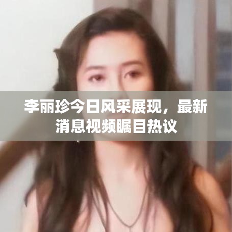 李麗珍今日風(fēng)采展現(xiàn)，最新消息視頻矚目熱議