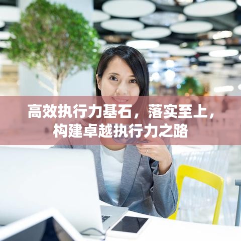 高效執(zhí)行力基石，落實(shí)至上，構(gòu)建卓越執(zhí)行力之路