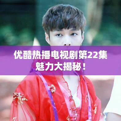 優(yōu)酷熱播電視劇第22集魅力大揭秘！