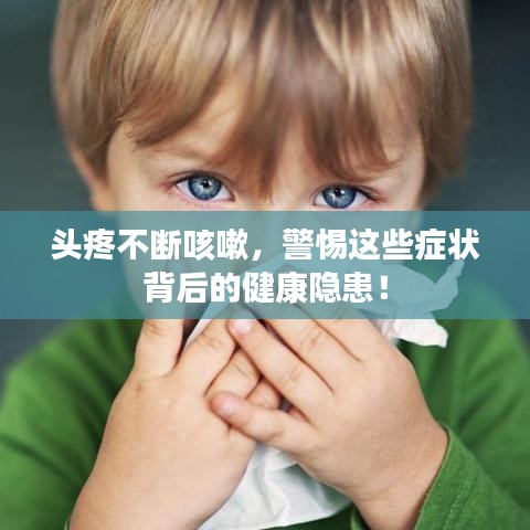頭疼不斷咳嗽，警惕這些癥狀背后的健康隱患！