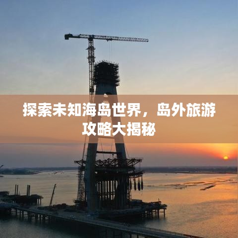 探索未知海島世界，島外旅游攻略大揭秘