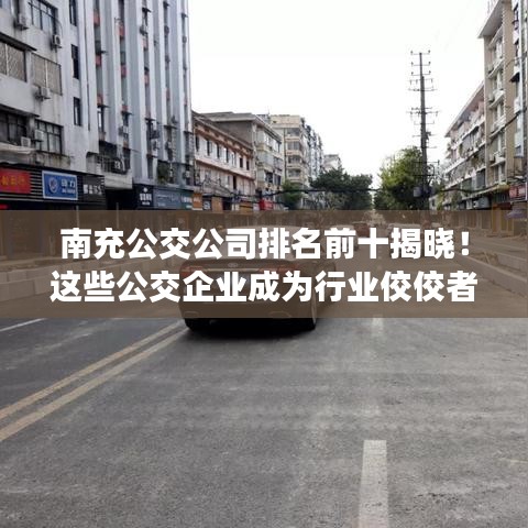 南充公交公司排名前十揭曉！這些公交企業(yè)成為行業(yè)佼佼者