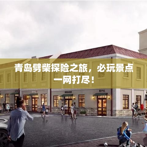 青島劈柴探險(xiǎn)之旅，必玩景點(diǎn)一網(wǎng)打盡！