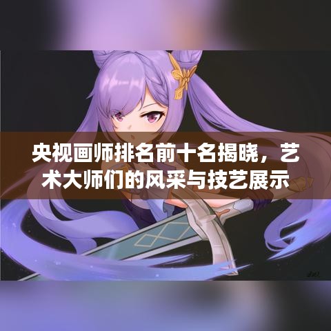 央視畫(huà)師排名前十名揭曉，藝術(shù)大師們的風(fēng)采與技藝展示