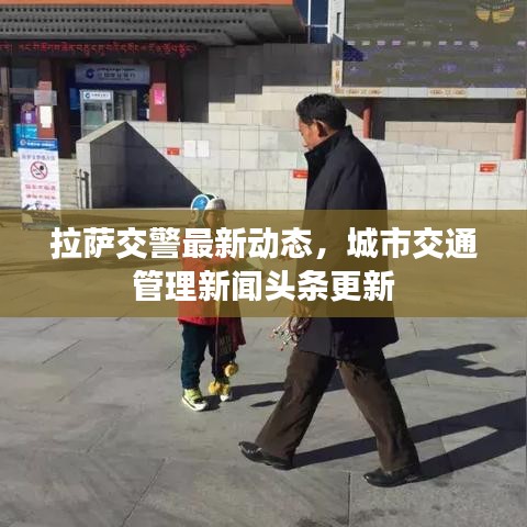 拉薩交警最新動態(tài)，城市交通管理新聞頭條更新