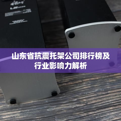 山東省抗震托架公司排行榜及行業(yè)影響力解析