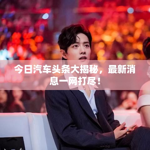 今日汽車頭條大揭秘，最新消息一網(wǎng)打盡！