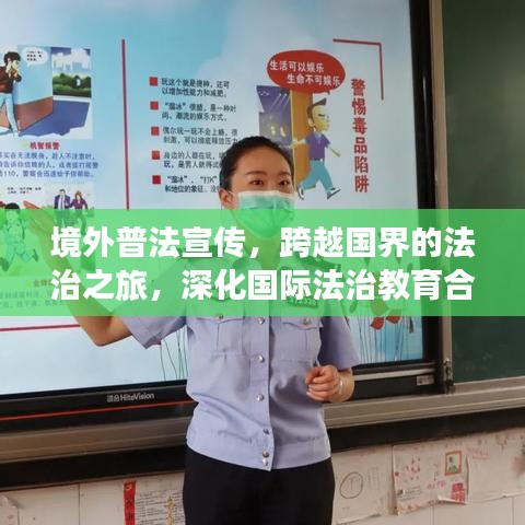 境外普法宣傳，跨越國界的法治之旅，深化國際法治教育合作