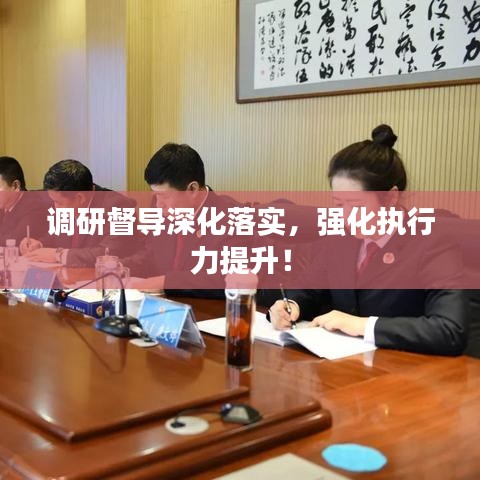 調研督導深化落實，強化執(zhí)行力提升！