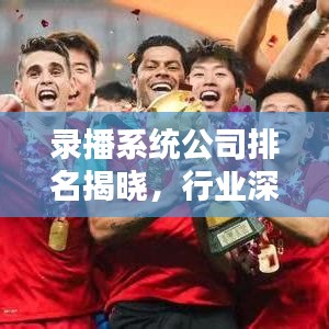 錄播系統(tǒng)公司排名揭曉，行業(yè)深度解析報告