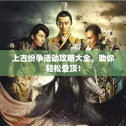 上古紛爭(zhēng)活動(dòng)攻略大全，助你輕松登頂！