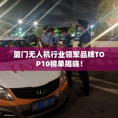 廈門無人機(jī)行業(yè)領(lǐng)軍品牌TOP10榜單揭曉！