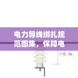 電力導(dǎo)線綁扎規(guī)范圖集，保障電力設(shè)施安全運行的實用指南