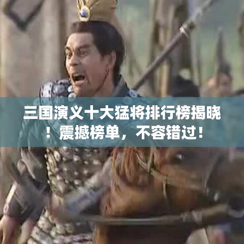 三國(guó)演義十大猛將排行榜揭曉！震撼榜單，不容錯(cuò)過(guò)！