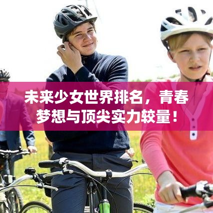 未來(lái)少女世界排名，青春夢(mèng)想與頂尖實(shí)力較量！