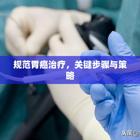 規(guī)范胃癌治療，關(guān)鍵步驟與策略