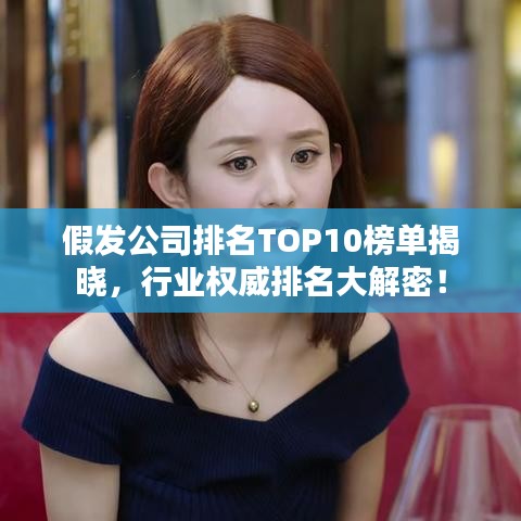 假發(fā)公司排名TOP10榜單揭曉，行業(yè)權(quán)威排名大解密！