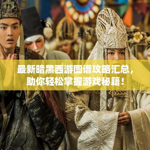 最新暗黑西游圖譜攻略匯總，助你輕松掌握游戲秘籍！