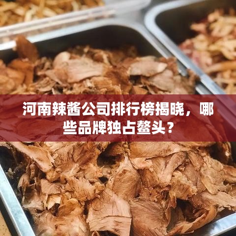 河南辣醬公司排行榜揭曉，哪些品牌獨占鰲頭？