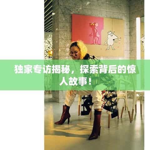 獨家專訪揭秘，探索背后的驚人故事！