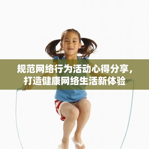 規(guī)范網(wǎng)絡(luò)行為活動(dòng)心得分享，打造健康網(wǎng)絡(luò)生活新體驗(yàn)