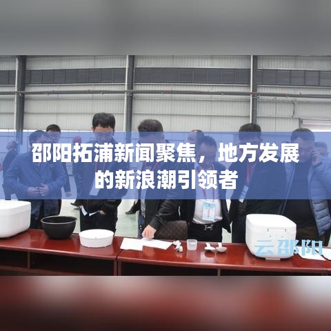 邵陽拓浦新聞聚焦，地方發(fā)展的新浪潮引領(lǐng)者