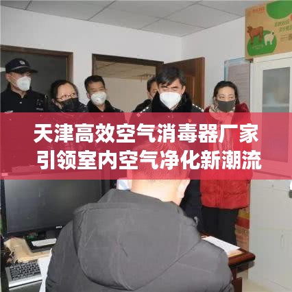 天津高效空氣消毒器廠家 引領(lǐng)室內(nèi)空氣凈化新潮流