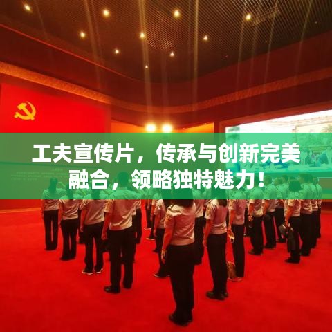 工夫宣傳片，傳承與創(chuàng)新完美融合，領(lǐng)略獨(dú)特魅力！