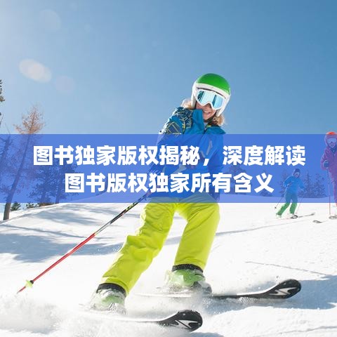 圖書獨(dú)家版權(quán)揭秘，深度解讀圖書版權(quán)獨(dú)家所有含義