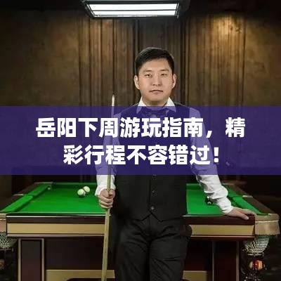 岳陽下周游玩指南，精彩行程不容錯過！