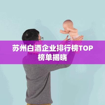 蘇州白酒企業(yè)排行榜TOP榜單揭曉