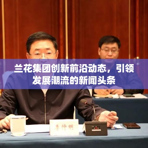 蘭花集團創(chuàng)新前沿動態(tài)，引領(lǐng)發(fā)展潮流的新聞頭條