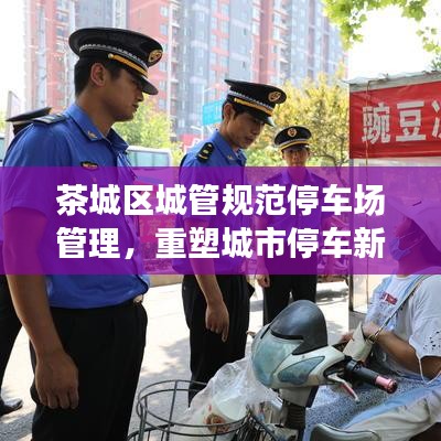 茶城區(qū)城管規(guī)范停車場(chǎng)管理，重塑城市停車新秩序