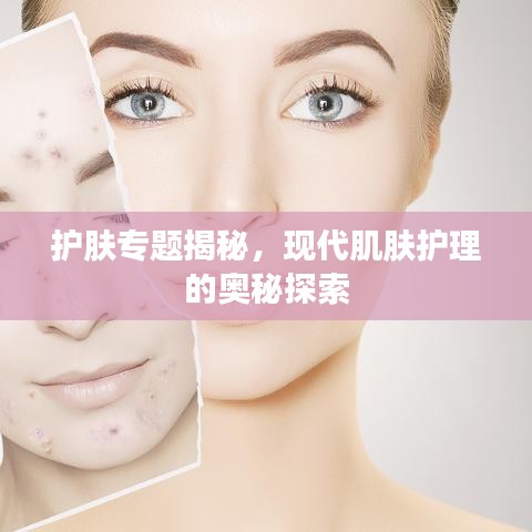 護膚專題揭秘，現(xiàn)代肌膚護理的奧秘探索