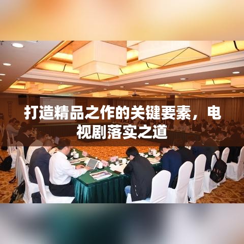 打造精品之作的關(guān)鍵要素，電視劇落實(shí)之道